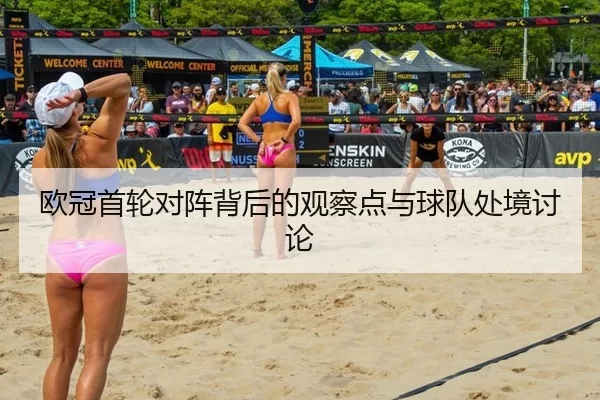 欧冠首轮对阵背后的观察点与球队处境讨论