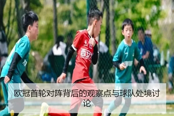欧冠首轮对阵背后的观察点与球队处境讨论