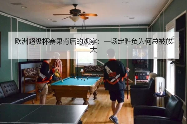 欧洲超级杯赛果背后的观察:一场定胜负为何总被放大